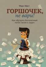 Хёрст М.. Горшочек, не вари! Как обуздать бесконечный поток писем и задач