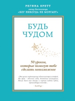 Бретт Р.. Будь чудом. 50 уроков, которые помогут тебе сделать невозможное