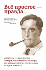 Всё простое — правда... Афоризмы и размышления Петра Леонидовича Капицы, его любимые притчи, поучительные истории, анекдоты