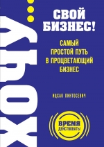 Пинтосевич И.. ХОЧУ… свой бизнес! Самый простой путь в процветающий бизнес