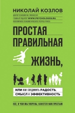 Козлов Н.И.. Простая правильная жизнь, или как соединить радость, смысл и эффективность