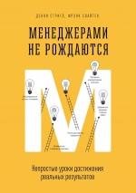 Стригл Д., Свайтек Ф.. Менеджерами не рождаются. Непростые уроки достижения реальных результатов