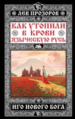 Прозоров Л.Р.. Как утопили в крови Языческую Русь. Иго нового Бога