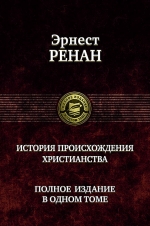 Ренан Э.. История происхождения христианства. Полное издание в одном томе