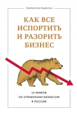 Бирюлин С.. Как все испортить и разорить бизнес. 13 мифов об управлении бизнесом в России