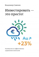 Савенок В.. Инвестировать – это просто. Руководство по инвестированию капитала