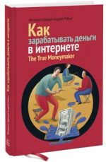 Рябых А.. Как зарабатывать деньги в интернете. The True Moneymaker